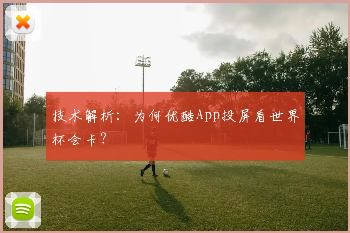 技术解析：为何优酷App投屏看世界杯会卡？