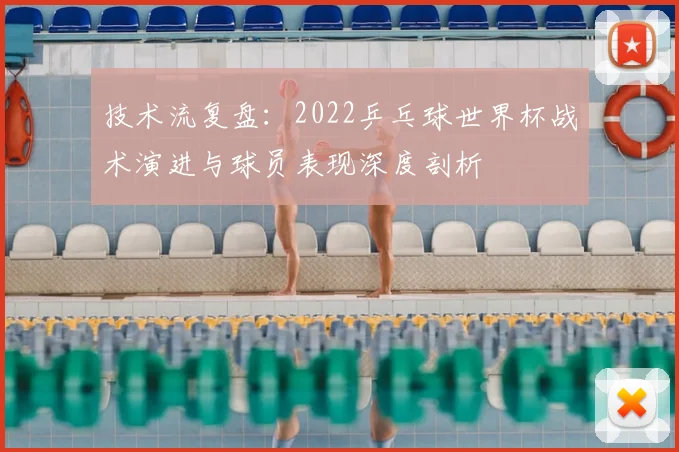 技术流复盘：2022乒乓球世界杯战术演进与球员表现深度剖析