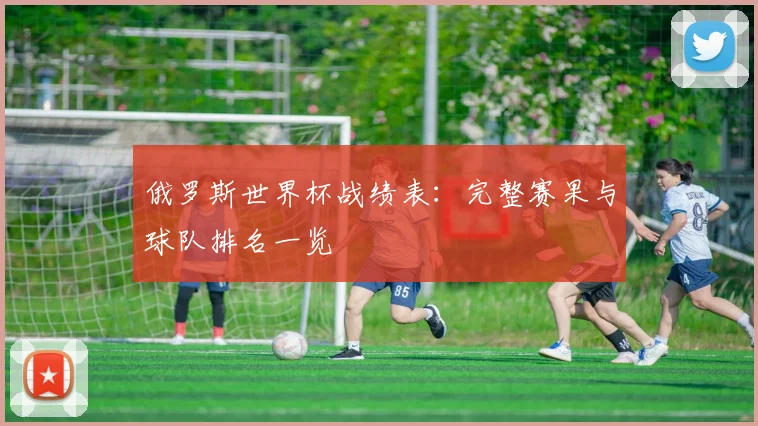 俄罗斯世界杯战绩表：完整赛果与球队排名一览