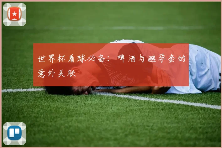 世界杯看球必备：啤酒与避孕套的意外关联