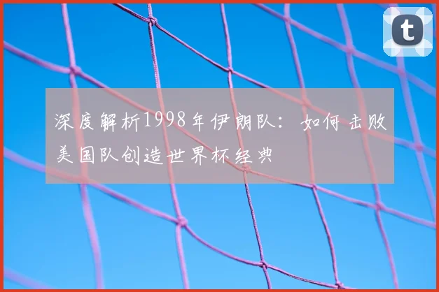 深度解析1998年伊朗队:如何击败美国队创造世界杯经典