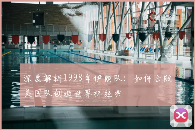 深度解析1998年伊朗队:如何击败美国队创造世界杯经典