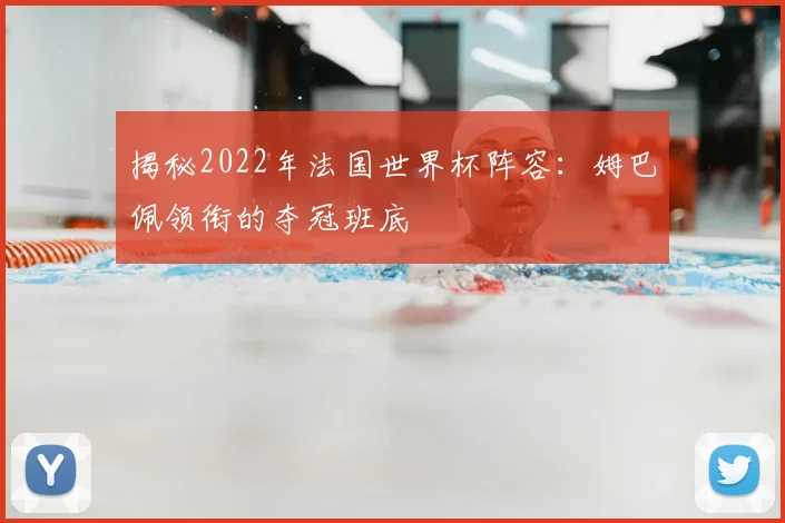 揭秘2022年法国世界杯阵容：姆巴佩领衔的夺冠班底