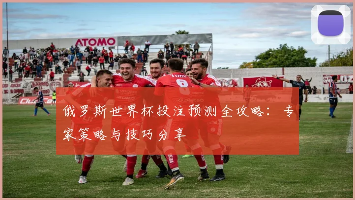 俄罗斯世界杯投注预测全攻略：专家策略与技巧分享