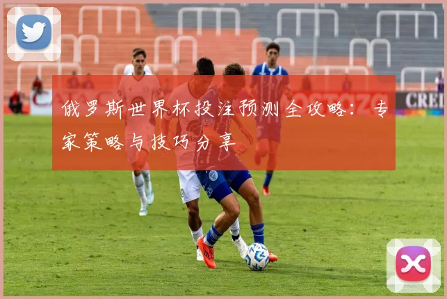 俄罗斯世界杯投注预测全攻略：专家策略与技巧分享