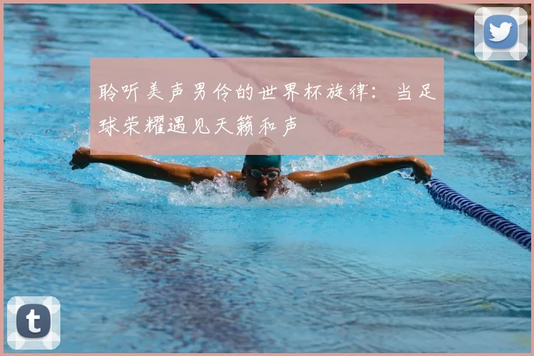 聆听美声男伶的世界杯旋律：当足球荣耀遇见天籁和声