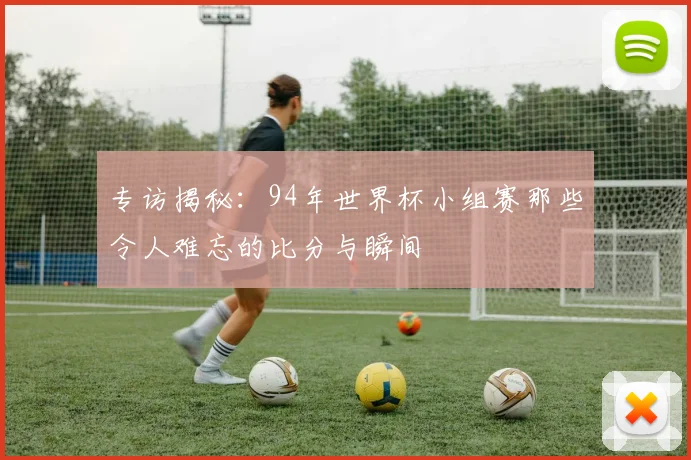 专访揭秘:94年世界杯小组赛那些令人难忘的比分与瞬间