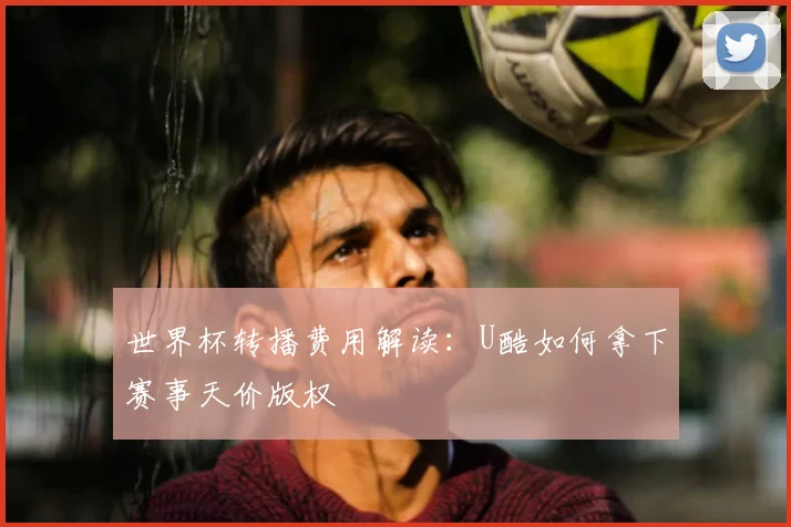 世界杯转播费用解读:U酷如何拿下赛事天价版权