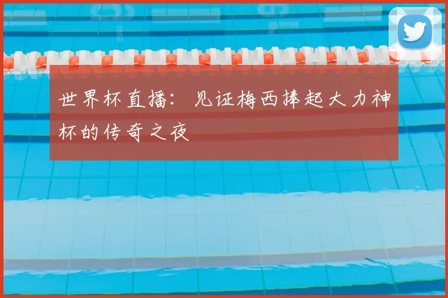 世界杯直播：见证梅西捧起大力神杯的传奇之夜