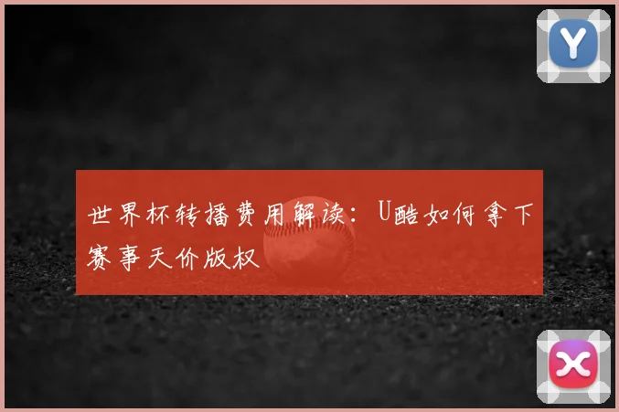 世界杯转播费用解读:U酷如何拿下赛事天价版权