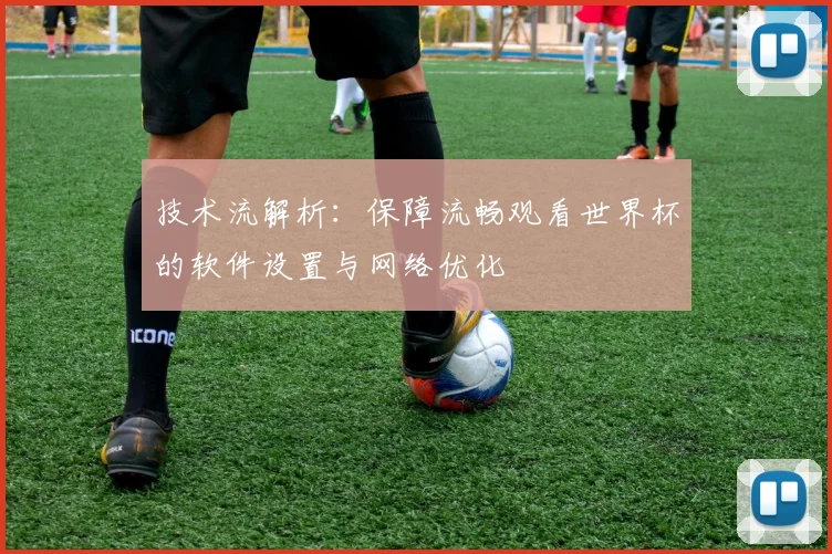 技术流解析：保障流畅观看世界杯的软件设置与网络优化
