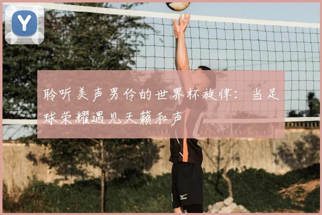 聆听美声男伶的世界杯旋律：当足球荣耀遇见天籁和声