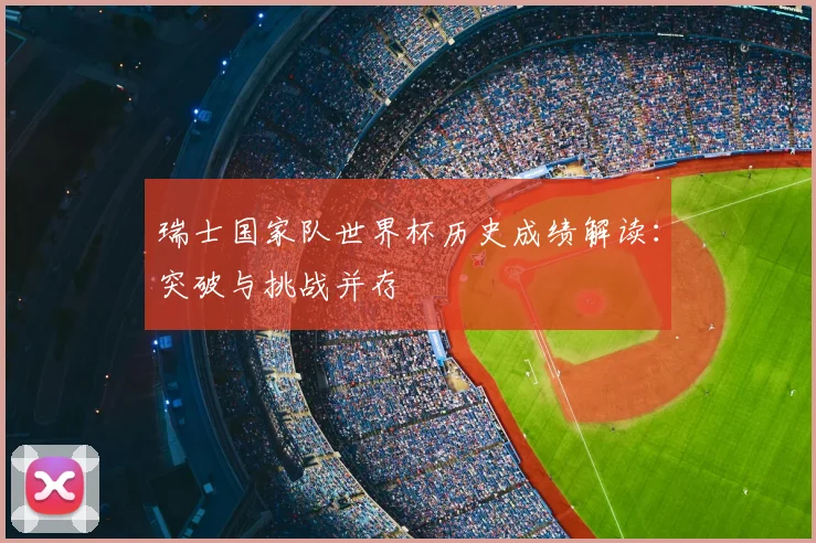 瑞士国家队世界杯历史成绩解读:突破与挑战并存