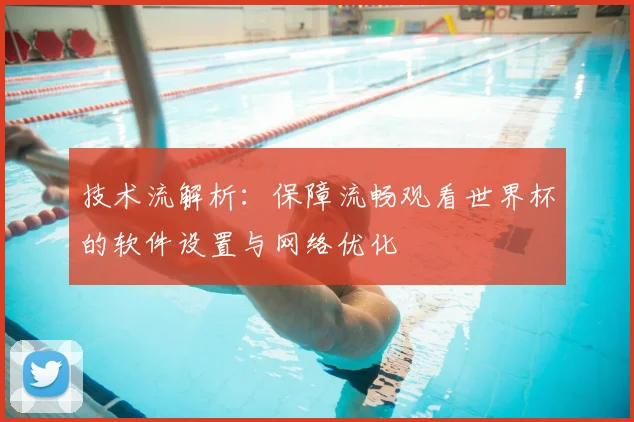 技术流解析：保障流畅观看世界杯的软件设置与网络优化