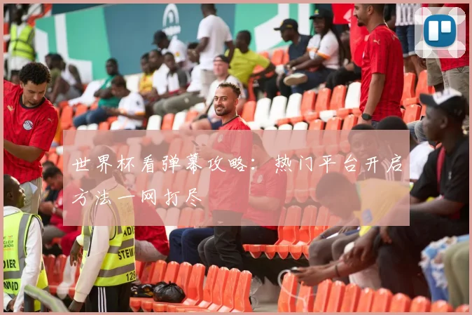 世界杯看弹幕攻略：热门平台开启方法一网打尽