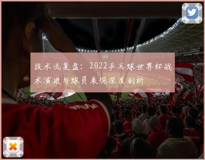 技术流复盘：2022乒乓球世界杯战术演进与球员表现深度剖析