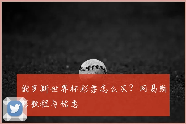 俄罗斯世界杯彩票怎么买？网易购彩教程与优惠