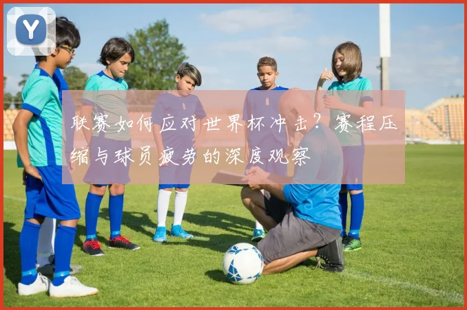 联赛如何应对世界杯冲击？赛程压缩与球员疲劳的深度观察