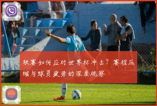 联赛如何应对世界杯冲击？赛程压缩与球员疲劳的深度观察