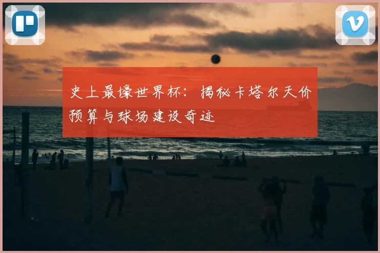 史上最壕世界杯：揭秘卡塔尔天价预算与球场建设奇迹