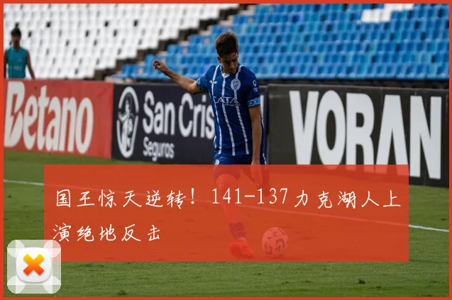 国王惊天逆转！141-137力克湖人上演绝地反击