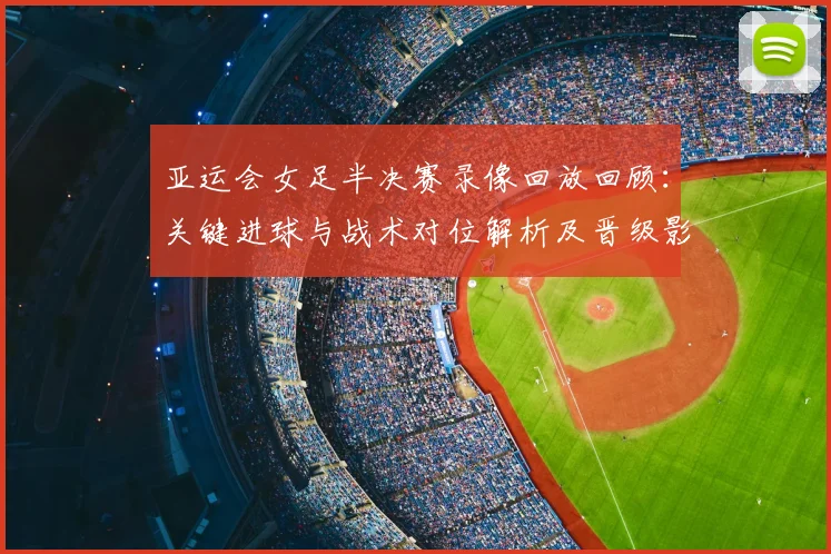 亚运会女足半决赛录像回放回顾：关键进球与战术对位解析及晋级影响