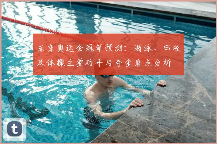 东京奥运会冠军预测：游泳、田径及体操主要对手与夺金看点分析