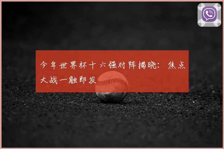 今年世界杯十六强对阵揭晓：焦点大战一触即发