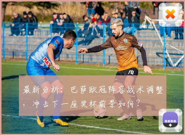 最新分析：巴萨欧冠阵容战术调整，冲击下一座奖杯前景如何？