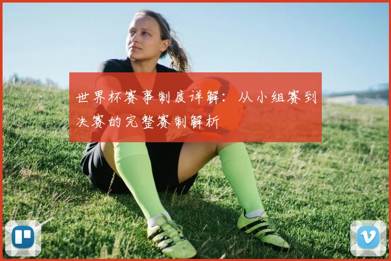 世界杯赛事制度详解：从小组赛到决赛的完整赛制解析