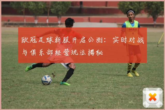 欧冠足球新服开启公测：实时对战与俱乐部经营玩法揭秘