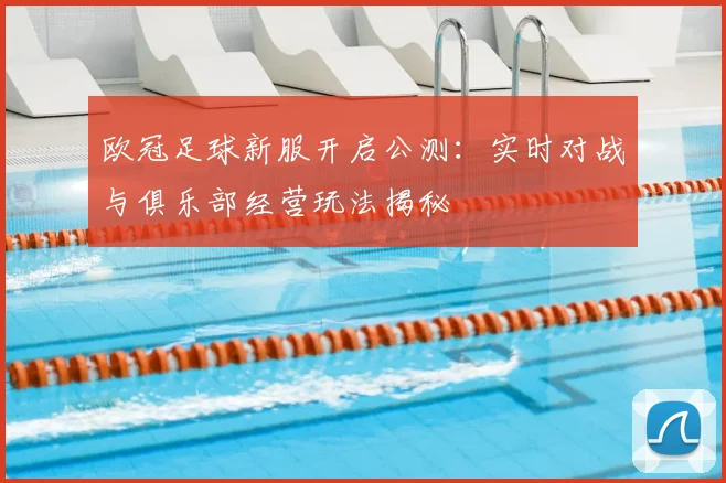 欧冠足球新服开启公测：实时对战与俱乐部经营玩法揭秘