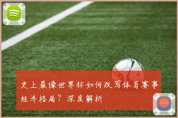 史上最壕世界杯如何改写体育赛事经济格局？深度解析