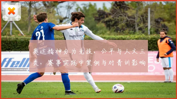 奥运精神分为竞技、公平与人文三类，赛事实践中案例与对青训影响解读
