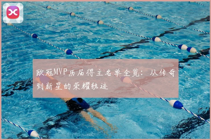 欧冠MVP历届得主名单全览：从传奇到新星的荣耀轨迹