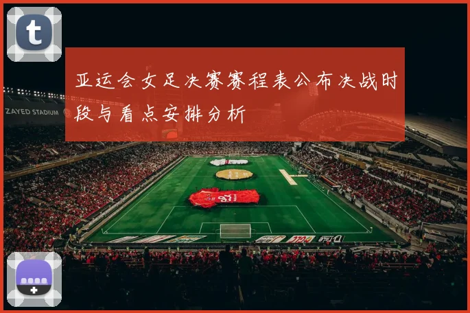 亚运会女足决赛赛程表公布决战时段与看点安排分析