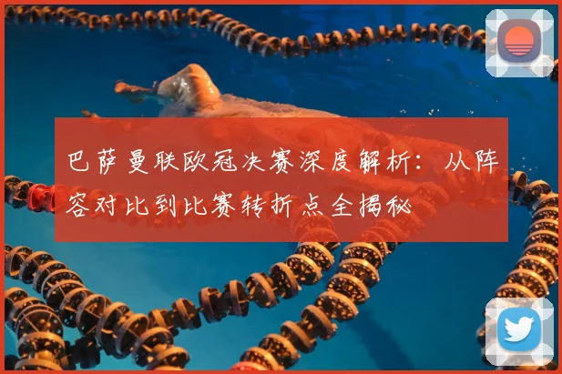 巴萨曼联欧冠决赛深度解析：从阵容对比到比赛转折点全揭秘
