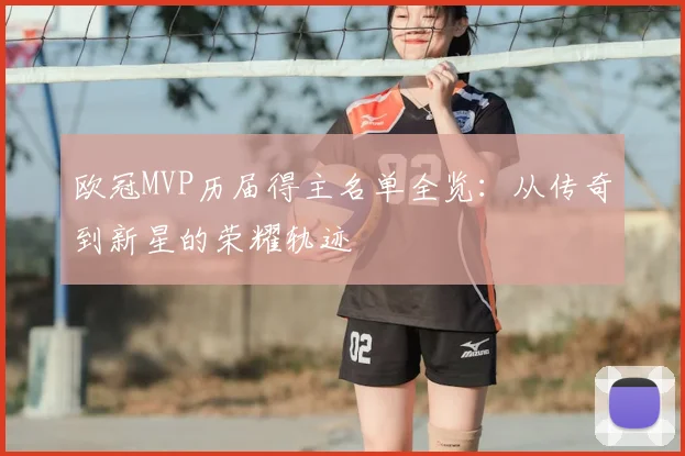 欧冠MVP历届得主名单全览：从传奇到新星的荣耀轨迹
